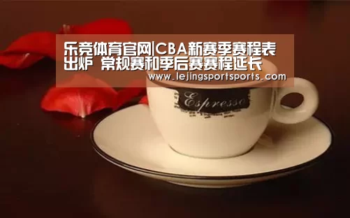 乐竞体育官网|CBA新赛季赛程表出炉 常规赛和季后赛赛程延长(图3) 乐竞体育官网入口