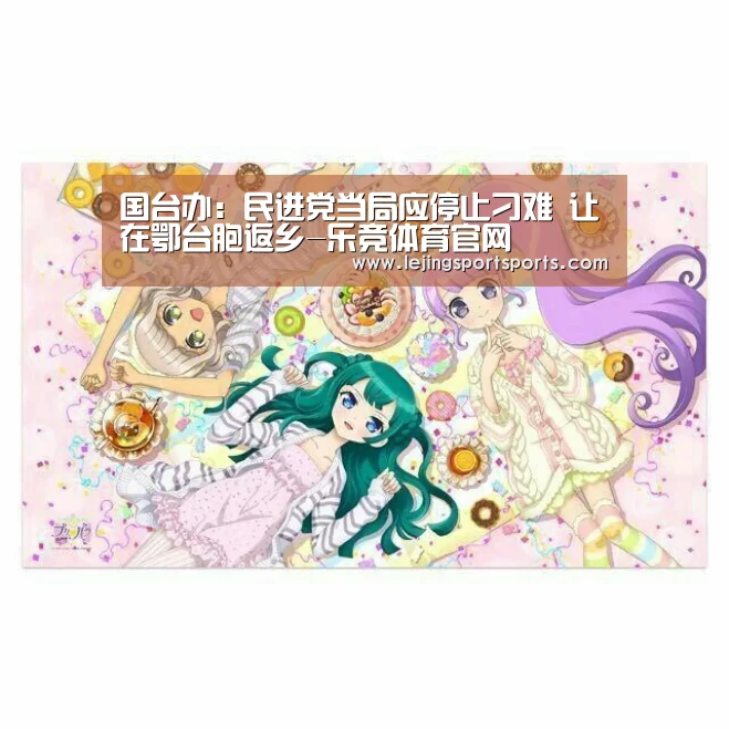 国台办:民进党当局应停止刁难 让在鄂台胞返乡-乐竞体育官网(图1) 乐竞体育