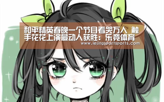 和平精英春晚一个节目看哭万人 触手花花上演最动人获胜:乐竞体育官方网站(图1) 乐竞体育